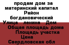 продам дом за материнский капитал › Район ­ богдановический › Улица ­ ленина › Дом ­ 10 › Общая площадь дома ­ 36 › Площадь участка ­ 30 › Цена ­ 550 000 - Свердловская обл., Богданович г. Недвижимость » Дома, коттеджи, дачи продажа   . Свердловская обл.,Богданович г.